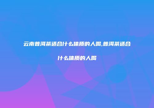 云南普洱茶适合什么体质的人喝,普洱茶适合什么体质的人喝