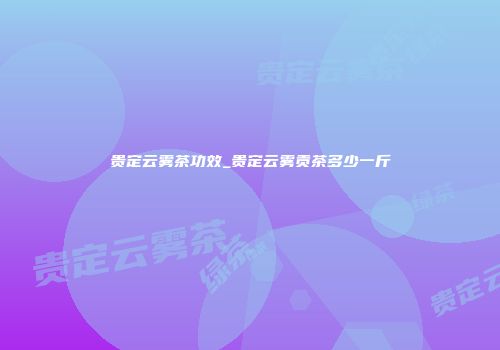 贵定云雾茶功效_贵定云雾贡茶多少一斤