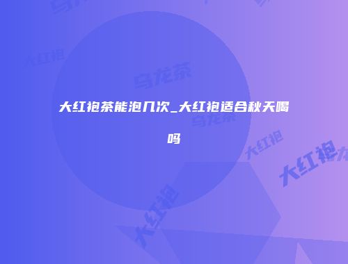 大红袍茶能泡几次_大红袍适合秋天喝吗