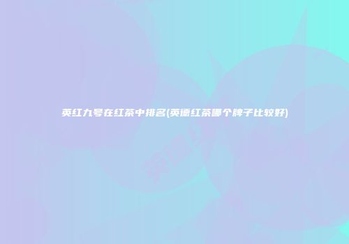 英红九号在红茶中排名(英德红茶哪个牌子比较好)