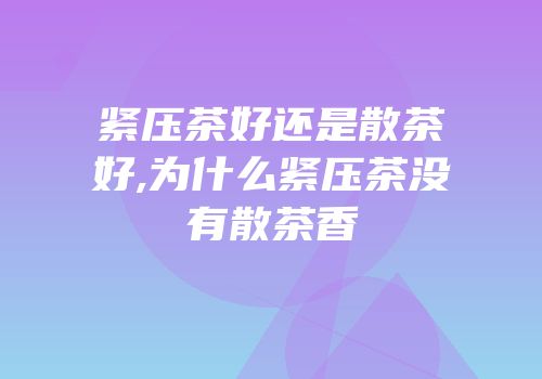 紧压茶好还是散茶好,为什么紧压茶没有散茶香