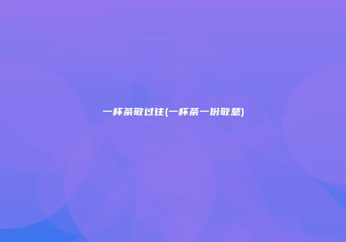 一杯茶敬过往(一杯茶一份敬意)