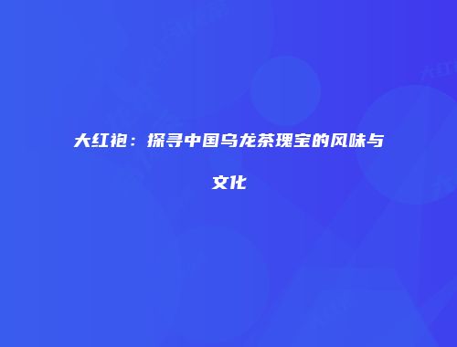 大红袍：探寻中国乌龙茶瑰宝的风味与文化
