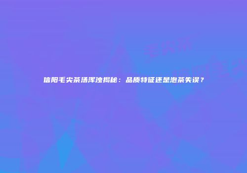 信阳毛尖茶汤浑浊揭秘：品质特征还是泡茶失误？