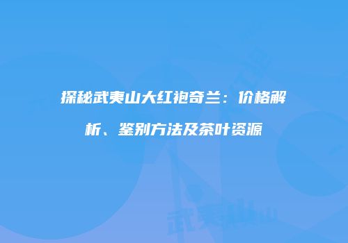 探秘武夷山大红袍奇兰：价格解析、鉴别方法及茶叶资源