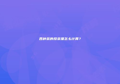 各种茶的投茶量怎么计算？
