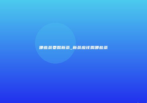 哪些茶要喝新茶_新茶应该喝哪些茶