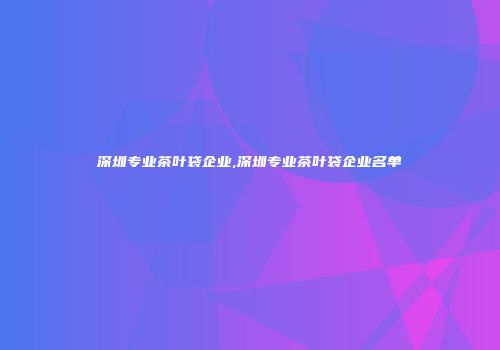 深圳专业茶叶袋企业,深圳专业茶叶袋企业名单