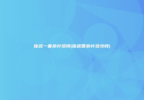 佳名一壶茶叶多钱(佳茗香茶叶多少钱)