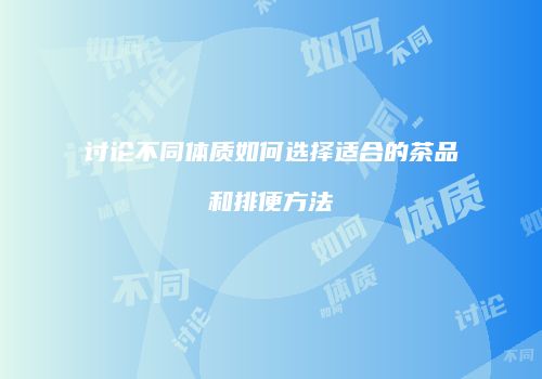 讨论不同体质如何选择适合的茶品和排便方法