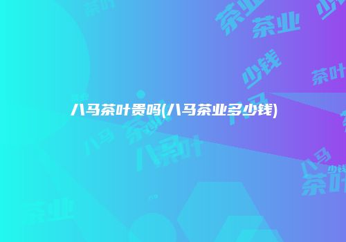 八马茶叶贵吗(八马茶业多少钱)