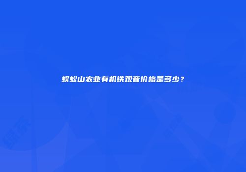 蜈蚣山农业有机铁观音价格是多少？