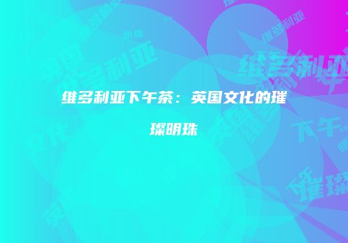 维多利亚下午茶：英国文化的璀璨明珠