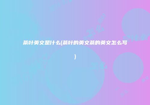 茶叶英文是什么(茶叶的英文茶的英文怎么写)