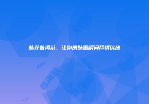 紫芽普洱茶，让你的味蕾瞬间尽情绽放