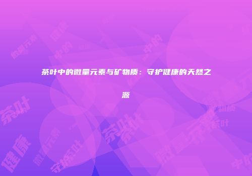 茶叶中的微量元素与矿物质：守护健康的天然之源