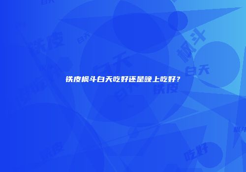 铁皮枫斗白天吃好还是晚上吃好？