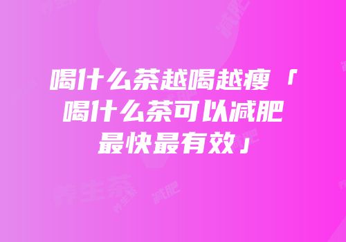 喝什么茶越喝越瘦「喝什么茶可以减肥最快最有效」