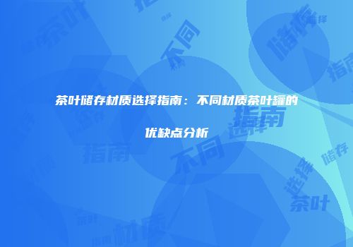 茶叶储存材质选择指南：不同材质茶叶罐的优缺点分析