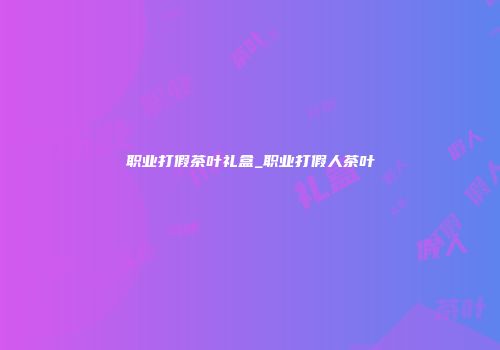 职业打假茶叶礼盒_职业打假人茶叶