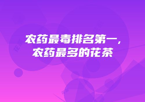 农药最毒排名第一,农药最多的花茶