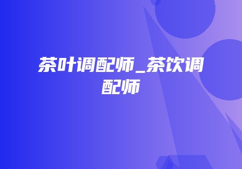茶叶调配师_茶饮调配师