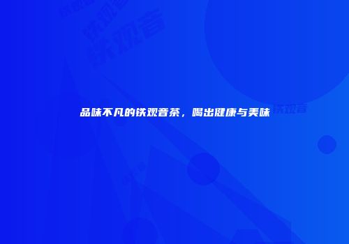 品味不凡的铁观音茶，喝出健康与美味