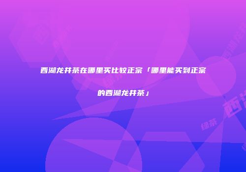 西湖龙井茶在哪里买比较正宗「哪里能买到正宗的西湖龙井茶」