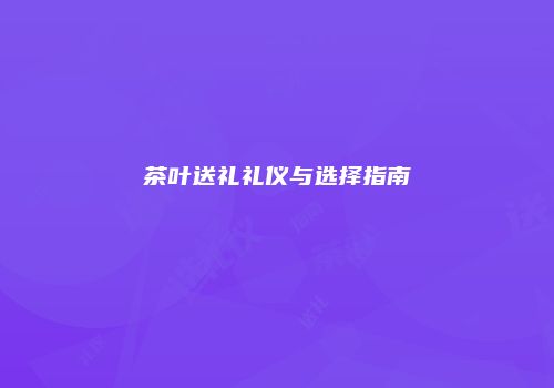 茶叶送礼礼仪与选择指南