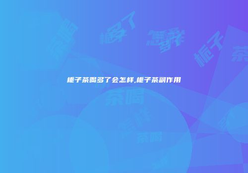 栀子茶喝多了会怎样,栀子茶副作用