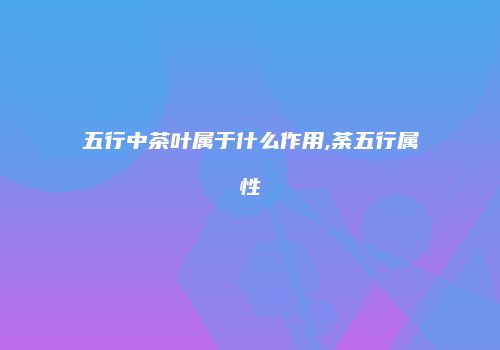 五行中茶叶属于什么作用,荼五行属性