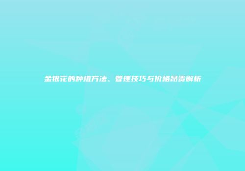 金银花的种植方法、管理技巧与价格昂贵解析