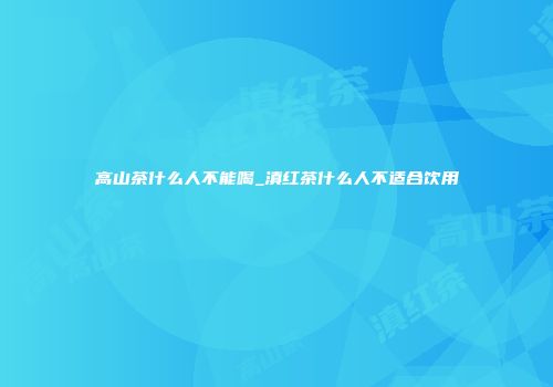 高山茶什么人不能喝_滇红茶什么人不适合饮用