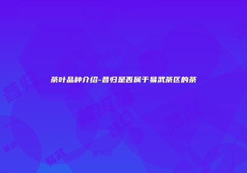 茶叶品种介绍-昔归是否属于易武茶区的茶