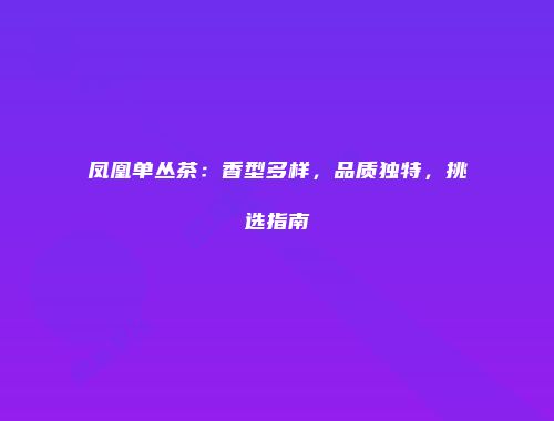凤凰单丛茶：香型多样，品质独特，挑选指南