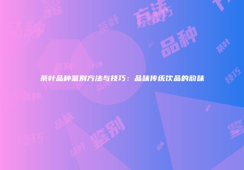 茶叶品种鉴别方法与技巧：品味传统饮品的韵味