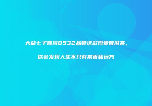 大益七子普洱0532品尝这款珍贵普洱茶，你会发现人生不只有茶香和远方