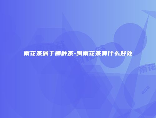 雨花茶属于哪种茶-喝雨花茶有什么好处