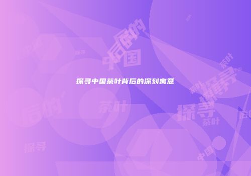 探寻中国茶叶背后的深刻寓意
