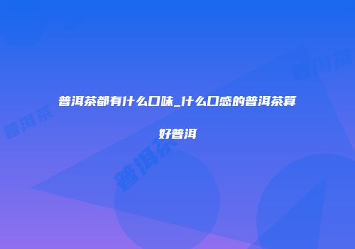 普洱茶都有什么口味_什么口感的普洱茶算好普洱