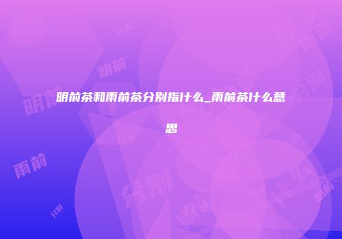 明前茶和雨前茶分别指什么_雨前茶什么意思