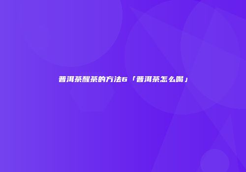 普洱茶醒茶的方法6「普洱茶怎么喝」