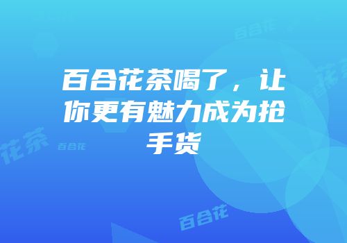 百合花茶喝了，让你更有魅力成为抢手货