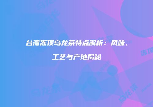 台湾冻顶乌龙茶特点解析：风味、工艺与产地揭秘