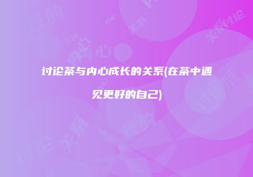 讨论茶与内心成长的关系(在茶中遇见更好的自己)