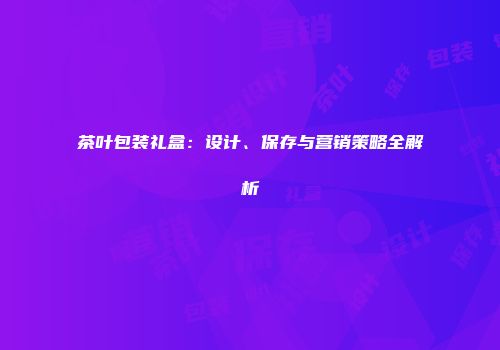 茶叶包装礼盒：设计、保存与营销策略全解析