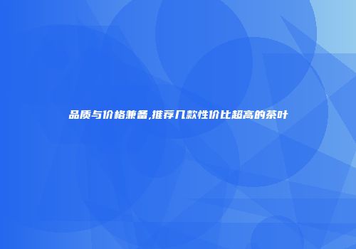 品质与价格兼备,推荐几款性价比超高的茶叶