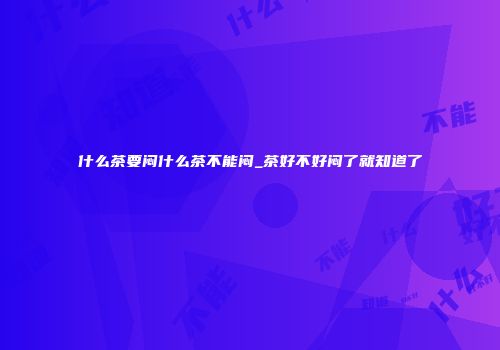 什么茶要闷什么茶不能闷_茶好不好闷了就知道了