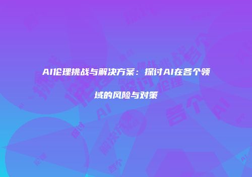 AI伦理挑战与解决方案：探讨AI在各个领域的风险与对策
