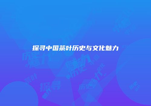 探寻中国茶叶历史与文化魅力